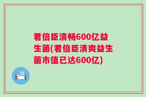 君倍臣清畅600亿益生菌(君倍臣清爽益生菌市值已达600亿)