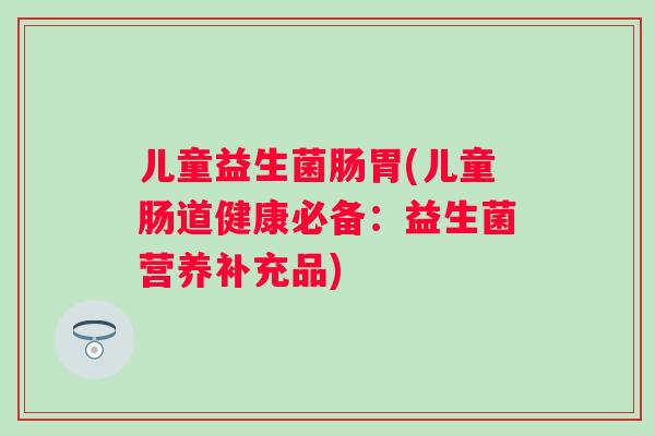 儿童益生菌肠胃(儿童肠道健康必备：益生菌营养补充品)
