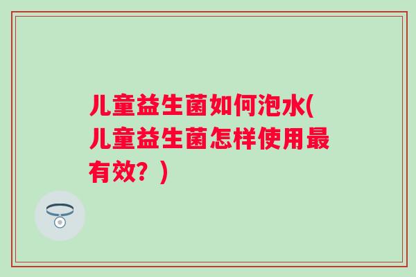 儿童益生菌如何泡水(儿童益生菌怎样使用有效?) 儿童益生菌如何泡水(儿童益生菌怎样使用有效?)