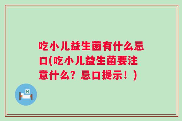吃小儿益生菌有什么忌口(吃小儿益生菌要注意什么？忌口提示！)