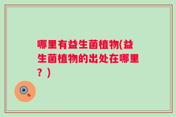 哪里有益生菌植物(益生菌植物的出处在哪里?) 哪里有益生菌植物(益生菌植物的出处在哪里?)