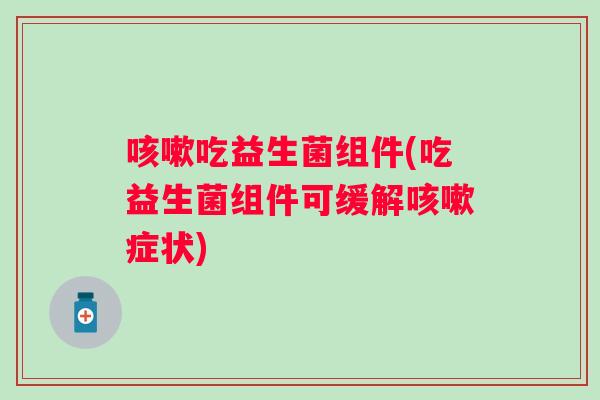 吃益生菌组件(吃益生菌组件可缓解症状) 吃益生菌组件(吃益生菌组件可缓解症状)