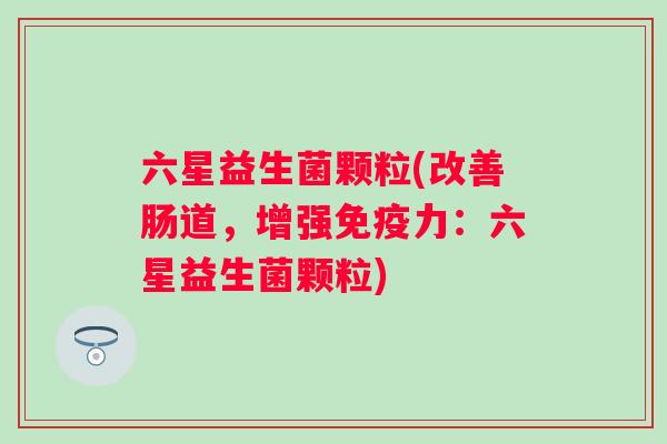 六星益生菌颗粒(改善肠道，增强力：六星益生菌颗粒)