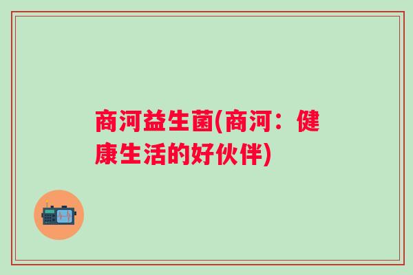 商河益生菌(商河:健康生活的好伙伴) 商河益生菌(商河:健康生活的好伙伴)
