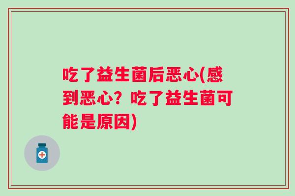吃了益生菌后恶心(感到恶心？吃了益生菌可能是原因)