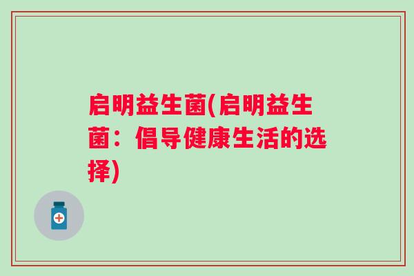 启明益生菌(启明益生菌:倡导健康生活的选择) 启明益生菌(启明益生菌:倡导健康生活的选择)