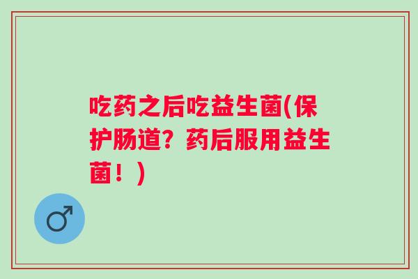 吃药之后吃益生菌(保护肠道?药后服用益生菌!) 吃药之后吃益生菌(保护肠道?药后服用益生菌!)