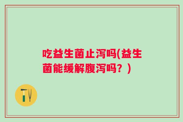吃益生菌止泻吗(益生菌能缓解吗？)