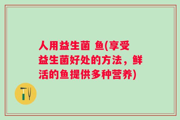人用益生菌 鱼(享受益生菌好处的方法,鲜活的鱼提供多种营养) 人用益生菌 鱼(享受益生菌好处的方法,鲜活的鱼提供多种营养)