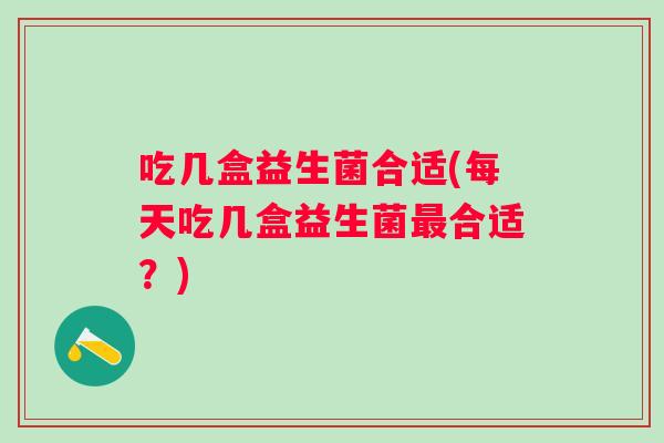 吃几盒益生菌合适(每天吃几盒益生菌合适?) 吃几盒益生菌合适(每天吃几盒益生菌合适?)