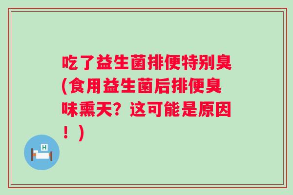 吃了益生菌排便特别臭(食用益生菌后排便臭味熏天?这可能是原因!) 吃了益生菌排便特别臭(食用益生菌后排便臭味熏天?这可能是原因!)