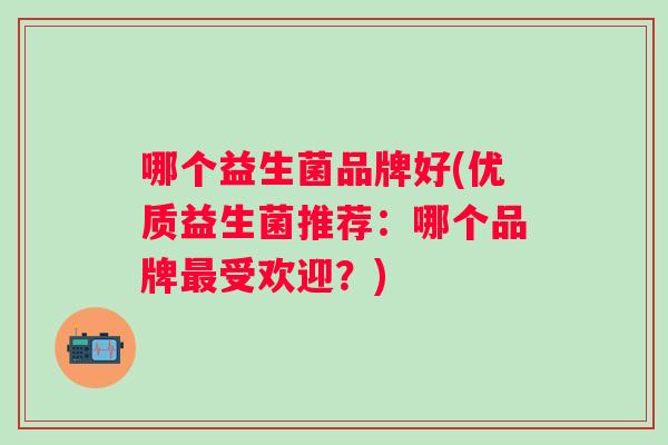 哪个益生菌品牌好(优质益生菌推荐:哪个品牌受欢迎?) 哪个益生菌品牌好(优质益生菌推荐:哪个品牌受欢迎?)