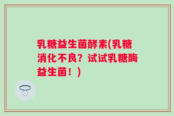 乳糖益生菌酵素(乳糖？试试乳糖酶益生菌！)