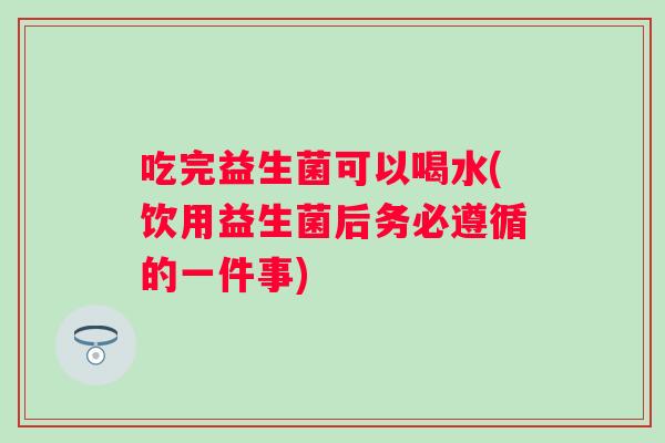 吃完益生菌可以喝水(饮用益生菌后务必遵循的一件事) 吃完益生菌可以喝水(饮用益生菌后务必遵循的一件事)