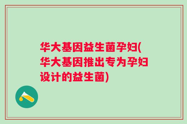 华大基因益生菌孕妇(华大基因推出专为孕妇设计的益生菌)