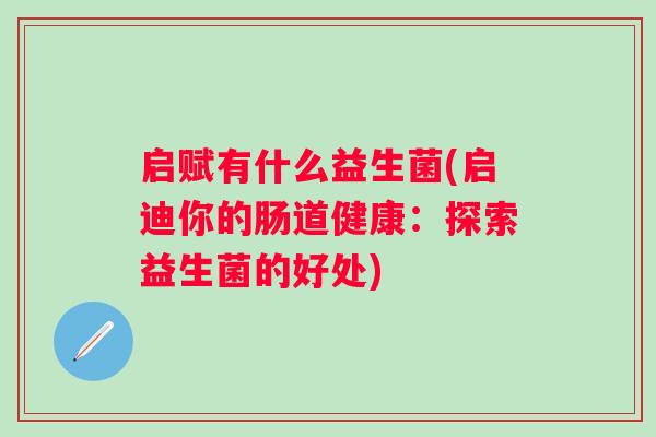 启赋有什么益生菌(启迪你的肠道健康:探索益生菌的好处) 启赋有什么益生菌(启迪你的肠道健康:探索益生菌的好处)