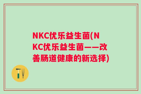 NKC优乐益生菌(NKC优乐益生菌——改善肠道健康的新选择)