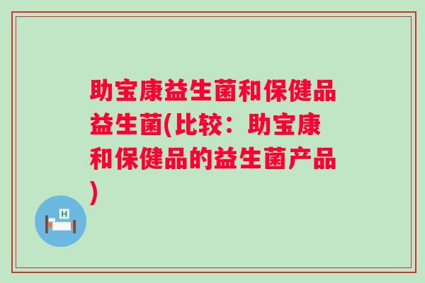 助宝康益生菌和保健品益生菌(比较:助宝康和保健品的益生菌产品) 助宝康益生菌和保健品益生菌(比较:助宝康和保健品的益生菌产品)