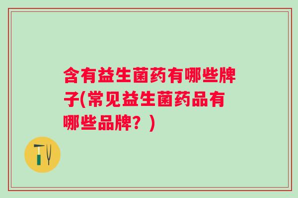 含有益生菌药有哪些牌子(常见益生菌药品有哪些品牌?) 含有益生菌药有哪些牌子(常见益生菌药品有哪些品牌?)