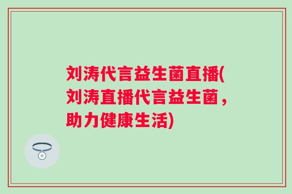 刘涛代言益生菌直播(刘涛直播代言益生菌，助力健康生活)