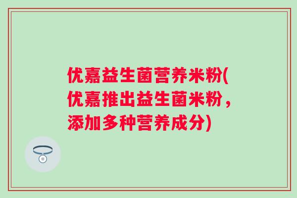优嘉益生菌营养米粉(优嘉推出益生菌米粉,添加多种营养成分) 优嘉益生菌营养米粉(优嘉推出益生菌米粉,添加多种营养成分)