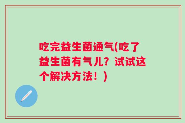 吃完益生菌通气(吃了益生菌有气儿?试试这个解决方法!) 吃完益生菌通气(吃了益生菌有气儿?试试这个解决方法!)
