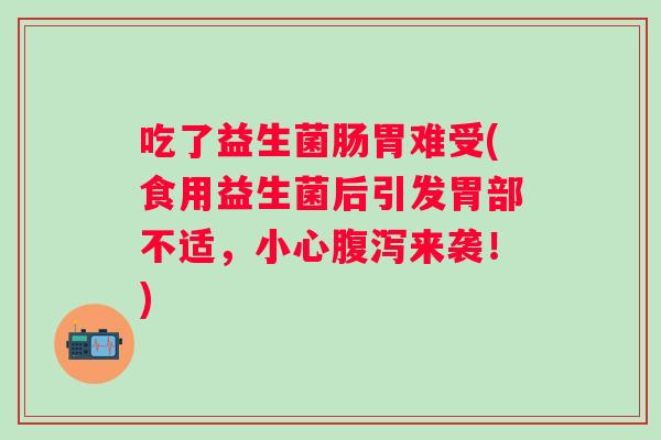 吃了益生菌肠胃难受(食用益生菌后引发胃部不适,小心来袭!) 吃了益生菌肠胃难受(食用益生菌后引发胃部不适,小心来袭!)