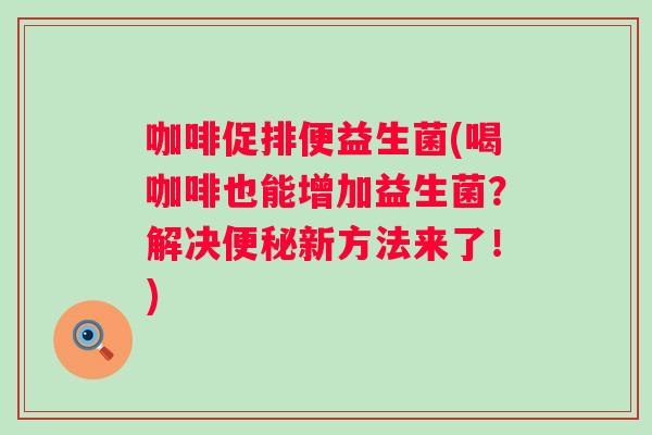 咖啡促排便益生菌(喝咖啡也能增加益生菌?解决新方法来了!) 咖啡促排便益生菌(喝咖啡也能增加益生菌?解决新方法来了!)