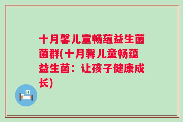 十月馨儿童畅蕴益生菌菌群(十月馨儿童畅蕴益生菌:让孩子健康成长) 十月馨儿童畅蕴益生菌菌群(十月馨儿童畅蕴益生菌:让孩子健康成长)
