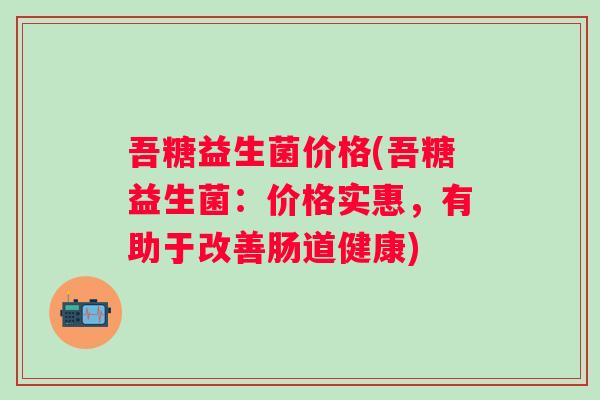 吾糖益生菌价格(吾糖益生菌:价格实惠,有助于改善肠道健康) 吾糖益生菌价格(吾糖益生菌:价格实惠,有助于改善肠道健康)