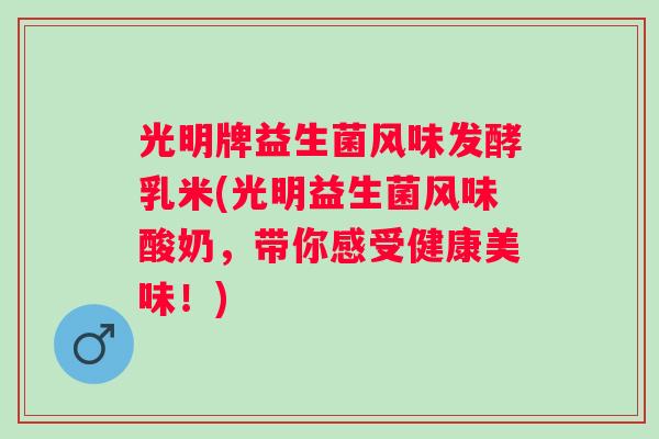 光明牌益生菌风味发酵乳米(光明益生菌风味酸奶,带你感受健康美味!) 光明牌益生菌风味发酵乳米(光明益生菌风味酸奶,带你感受健康美味!)