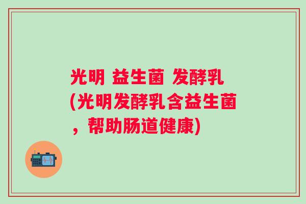 光明 益生菌 发酵乳(光明发酵乳含益生菌，帮助肠道健康)