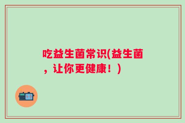 吃益生菌常识(益生菌，让你更健康！)