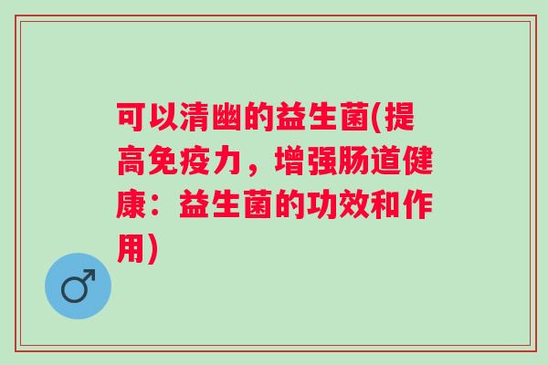 可以清幽的益生菌(提高力,增强肠道健康:益生菌的功效和作用) 可以清幽的益生菌(提高力,增强肠道健康:益生菌的功效和作用)