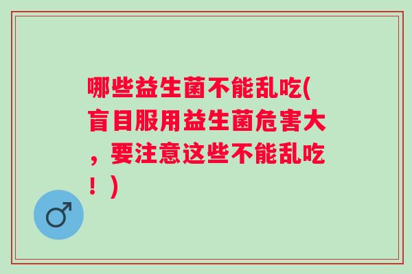 哪些益生菌不能乱吃(盲目服用益生菌危害大,要注意这些不能乱吃!) 哪些益生菌不能乱吃(盲目服用益生菌危害大,要注意这些不能乱吃!)