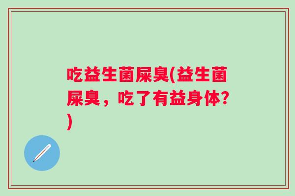 吃益生菌屎臭(益生菌屎臭,吃了有益身体?) 吃益生菌屎臭(益生菌屎臭,吃了有益身体?)
