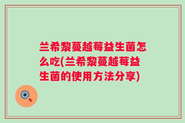 兰希黎蔓越莓益生菌怎么吃(兰希黎蔓越莓益生菌的使用方法分享)