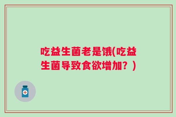 吃益生菌老是饿(吃益生菌导致增加？)