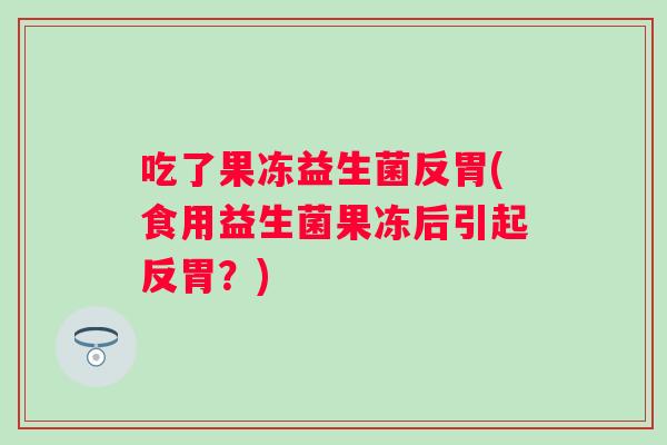 吃了果冻益生菌反胃(食用益生菌果冻后引起反胃？)