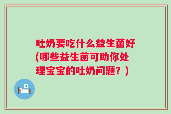 吐奶要吃什么益生菌好(哪些益生菌可助你处理宝宝的吐奶问题？)