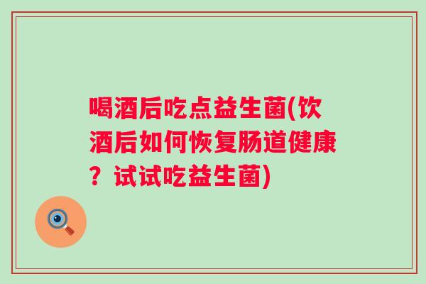 喝酒后吃点益生菌(饮酒后如何恢复肠道健康?试试吃益生菌) 喝酒后吃点益生菌(饮酒后如何恢复肠道健康?试试吃益生菌)