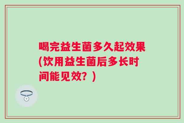 喝完益生菌多久起效果(饮用益生菌后多长时间能见效？)