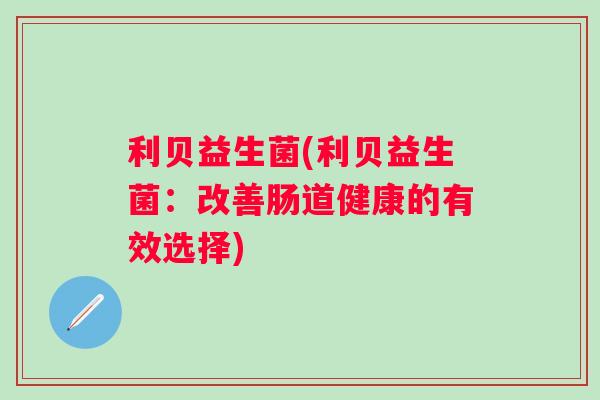 利贝益生菌(利贝益生菌：改善肠道健康的有效选择)