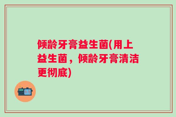 倾龄牙膏益生菌(用上益生菌，倾龄牙膏清洁更彻底)
