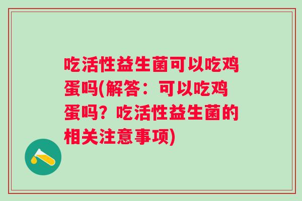 吃活性益生菌可以吃鸡蛋吗(解答：可以吃鸡蛋吗？吃活性益生菌的相关注意事项)