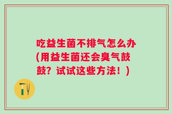 吃益生菌不排气怎么办(用益生菌还会臭气鼓鼓？试试这些方法！)