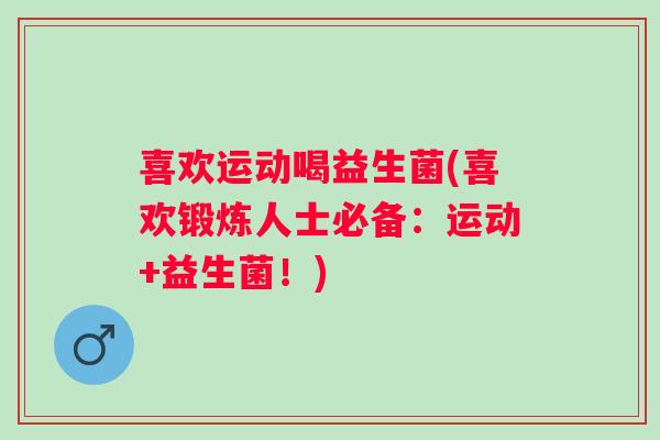 喜欢运动喝益生菌(喜欢锻炼人士必备：运动+益生菌！)