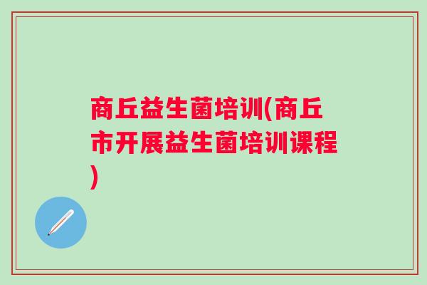 商丘益生菌培训(商丘市开展益生菌培训课程) 商丘益生菌培训(商丘市开展益生菌培训课程)