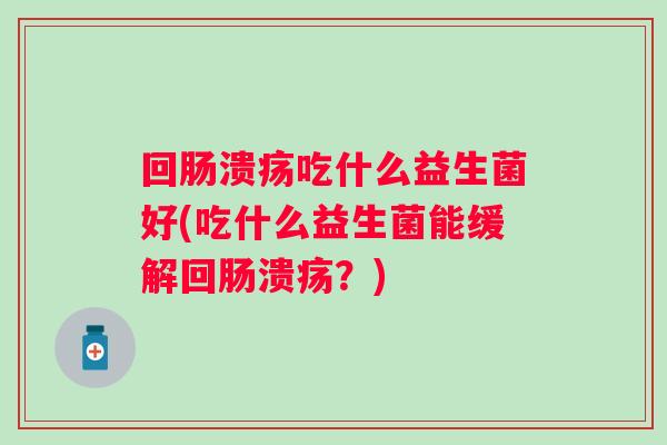 回肠溃疡吃什么益生菌好(吃什么益生菌能缓解回肠溃疡？)