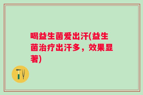 喝益生菌爱出汗(益生菌治疗出汗多，效果显著)